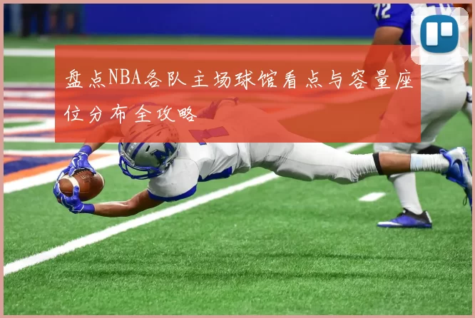 盘点NBA各队主场球馆看点与容量座位分布全攻略