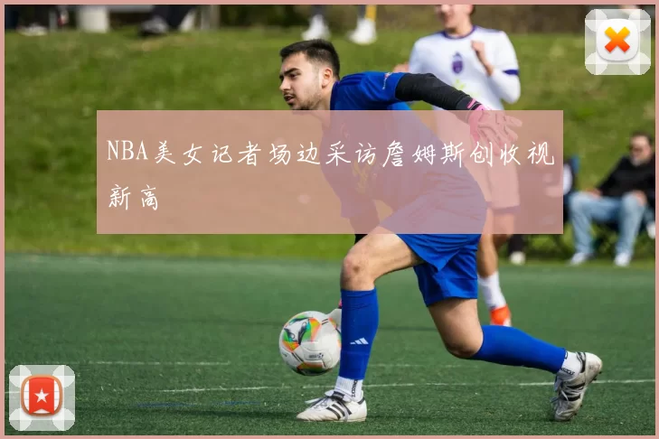 NBA美女记者场边采访詹姆斯创收视新高