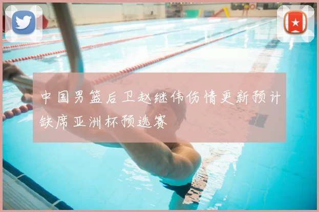 中国男篮后卫赵继伟伤情更新预计缺席亚洲杯预选赛