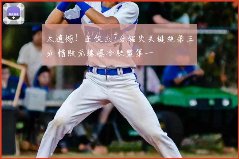 太遗憾！王俊杰7分错失关键绝杀三分 惜败无缘爆冷联盟第一