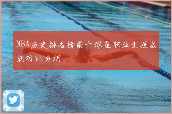 NBA历史排名榜前十球星职业生涯成就对比分析