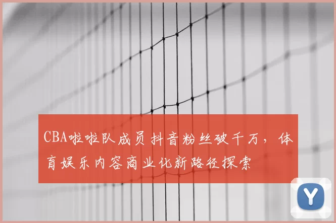 CBA啦啦队成员抖音粉丝破千万，体育娱乐内容商业化新路径探索