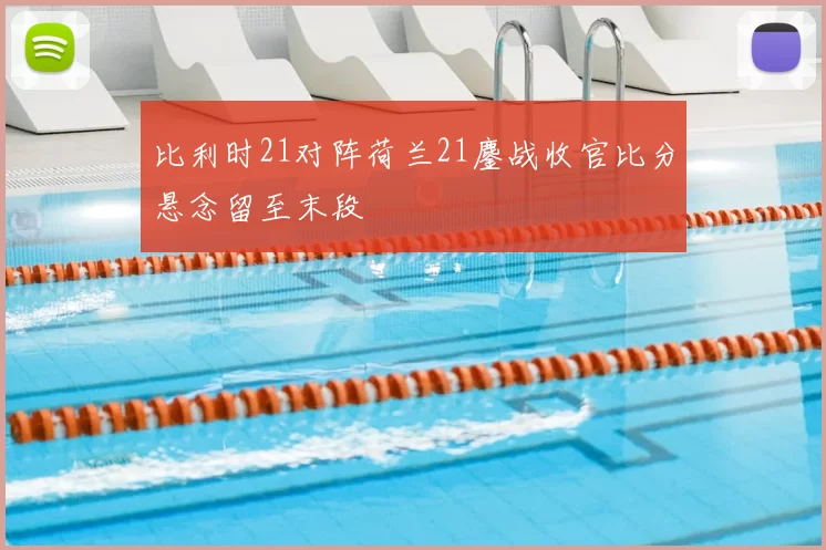 比利时21对阵荷兰21鏖战收官比分悬念留至末段