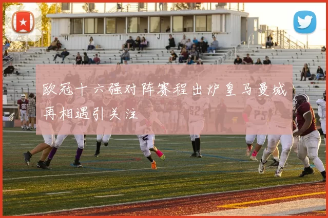 欧冠十六强对阵赛程出炉皇马曼城再相遇引关注