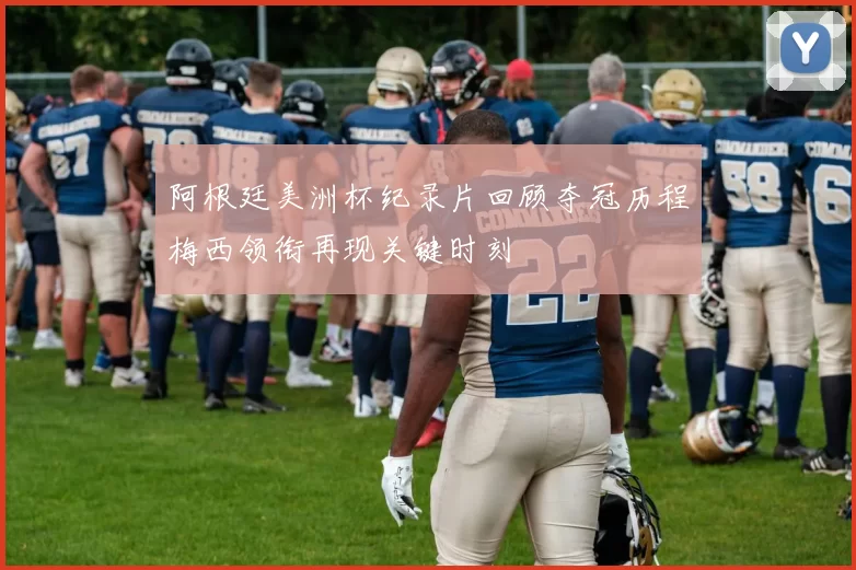 阿根廷美洲杯纪录片回顾夺冠历程梅西领衔再现关键时刻