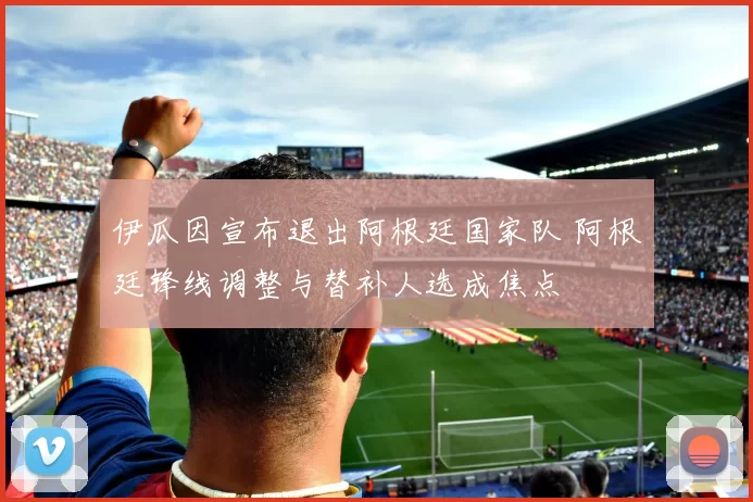 伊瓜因宣布退出阿根廷国家队 阿根廷锋线调整与替补人选成焦点