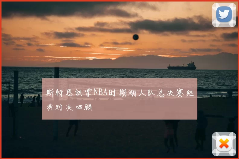 斯特恩执掌NBA时期湖人队总决赛经典对决回顾