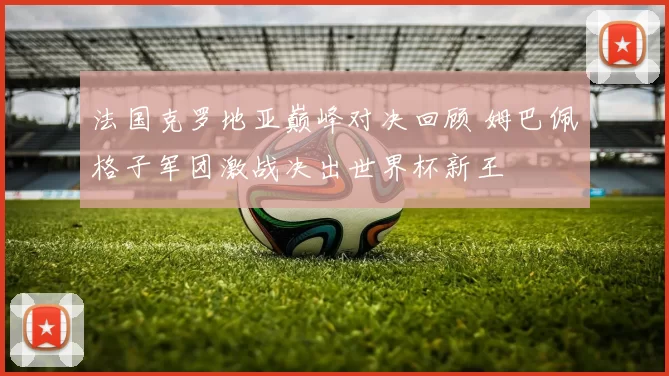 法国克罗地亚巅峰对决回顾 姆巴佩格子军团激战决出世界杯新王