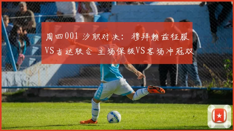 周四001 沙职对决:穆拜赖兹征服VS吉达联合 主场保级VS客场冲冠双重博弈_状态_联赛_后防线