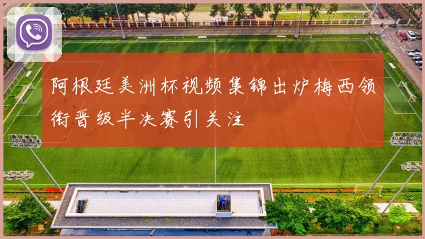 阿根廷美洲杯视频集锦出炉梅西领衔晋级半决赛引关注