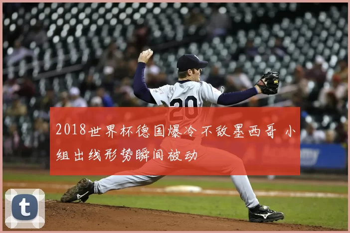 2018世界杯德国爆冷不敌墨西哥 小组出线形势瞬间被动