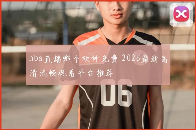 nba直播哪个软件免费 2026最新高清流畅观看平台推荐