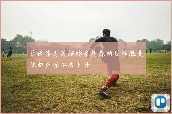乐视体育英超精华阿森纳逆转胜曼联积分榜排名上升