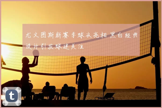 尤文图斯新赛季球衣亮相 黑白经典设计引发球迷关注