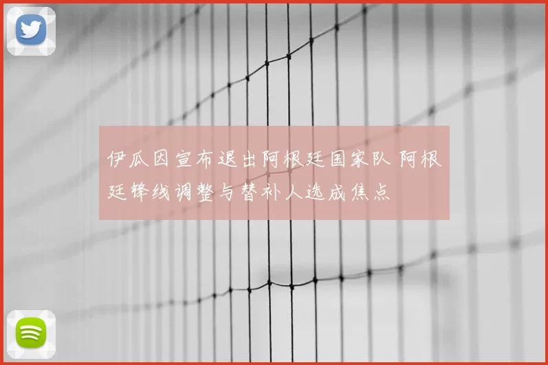 伊瓜因宣布退出阿根廷国家队 阿根廷锋线调整与替补人选成焦点