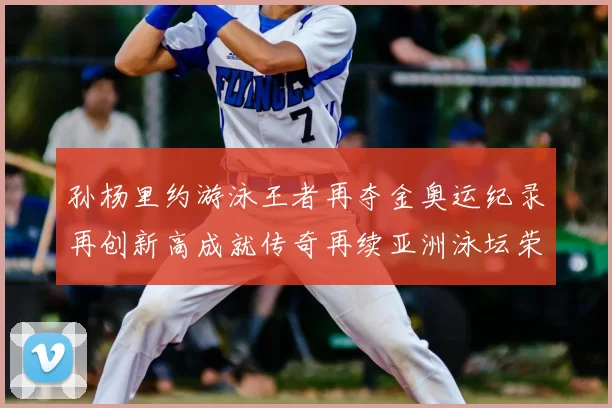 孙杨里约游泳王者再夺金奥运纪录再创新高成就传奇再续亚洲泳坛荣耀