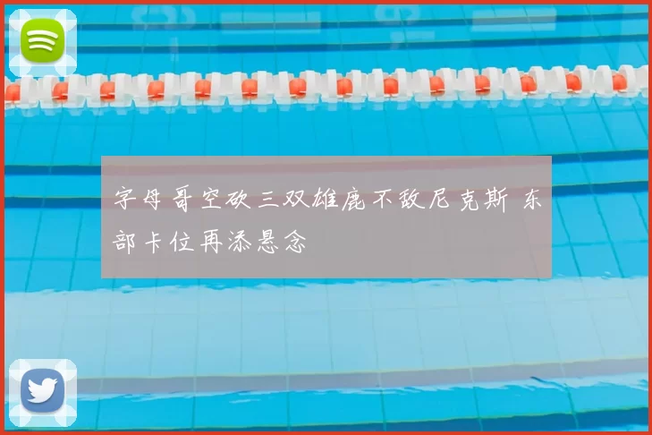 字母哥空砍三双雄鹿不敌尼克斯 东部卡位再添悬念