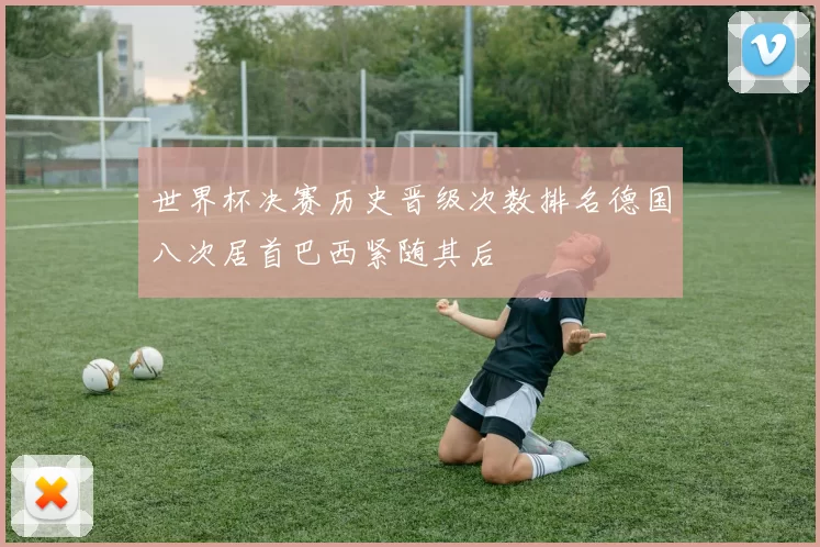 世界杯决赛历史晋级次数排名德国八次居首巴西紧随其后