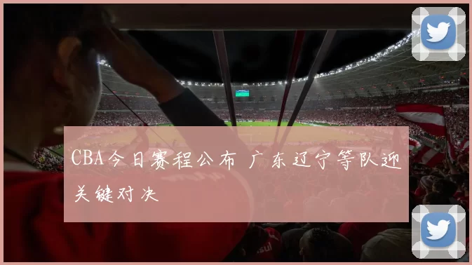 CBA今日赛程公布 广东辽宁等队迎关键对决