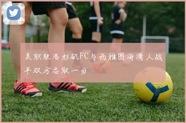 美职联洛杉矶FC与西雅图海湾人战平双方各取一分