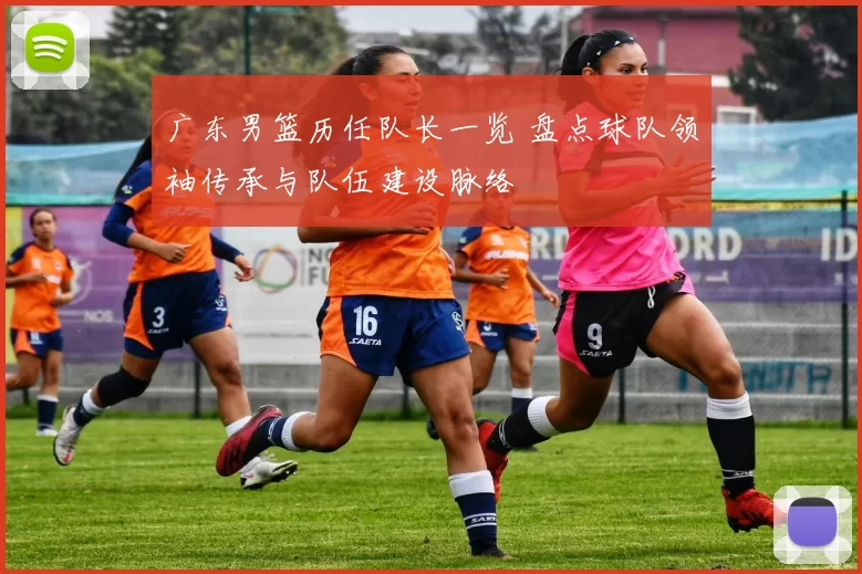 广东男篮历任队长一览 盘点球队领袖传承与队伍建设脉络