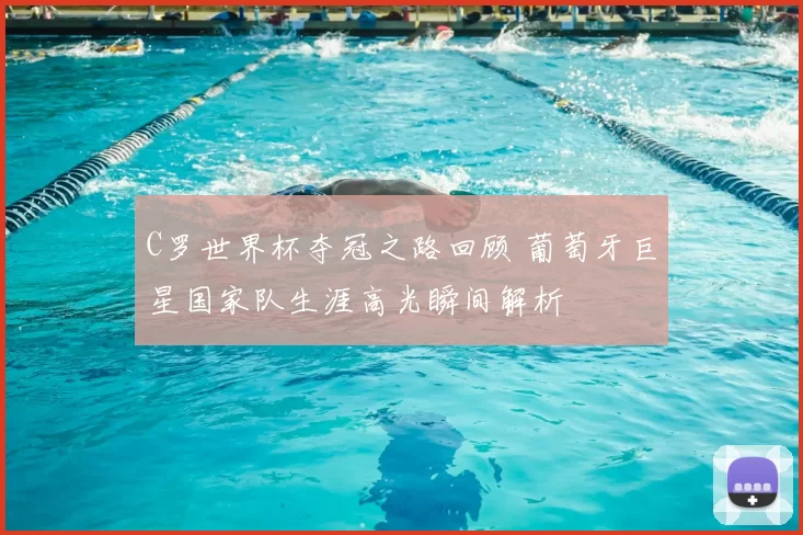 C罗世界杯夺冠之路回顾 葡萄牙巨星国家队生涯高光瞬间解析