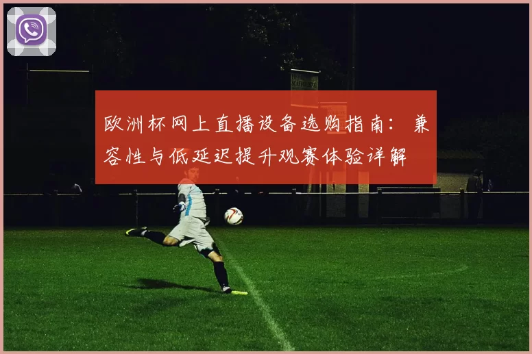 欧洲杯网上直播设备选购指南:兼容性与低延迟提升观赛体验详解