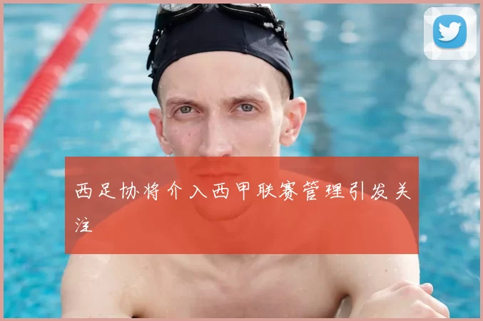 西足协将介入西甲联赛管理引发关注