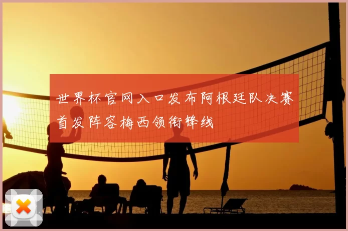 世界杯官网入口发布阿根廷队决赛首发阵容梅西领衔锋线