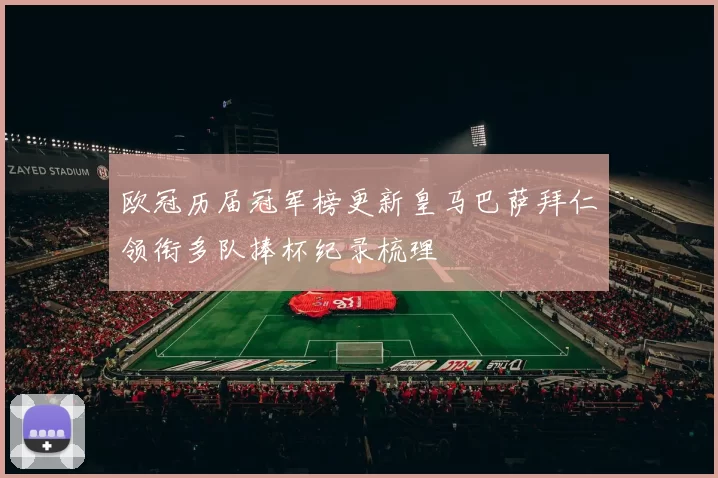 欧冠历届冠军榜更新皇马巴萨拜仁领衔多队捧杯纪录梳理