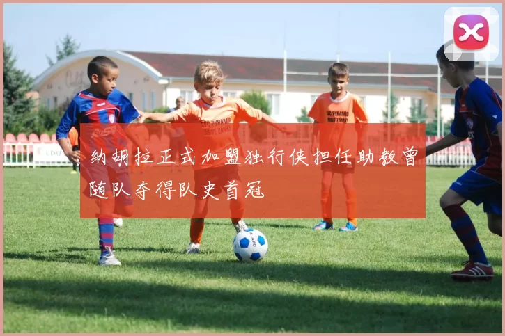 纳胡拉正式加盟独行侠担任助教曾随队夺得队史首冠