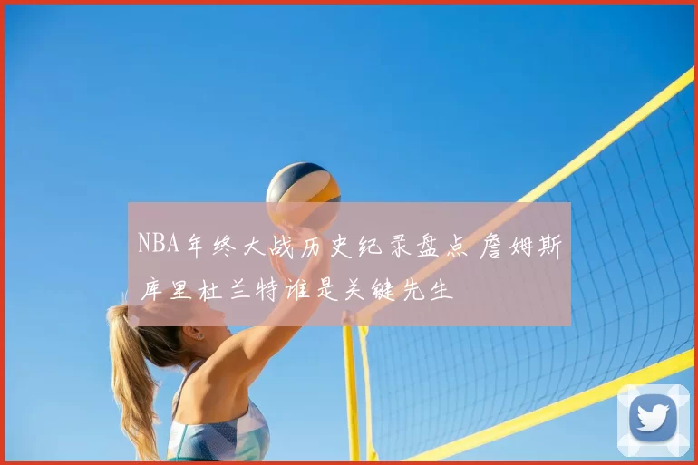 NBA年终大战历史纪录盘点 詹姆斯库里杜兰特谁是关键先生