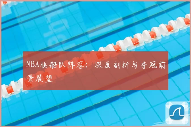 NBA快船队阵容：深度剖析与夺冠前景展望