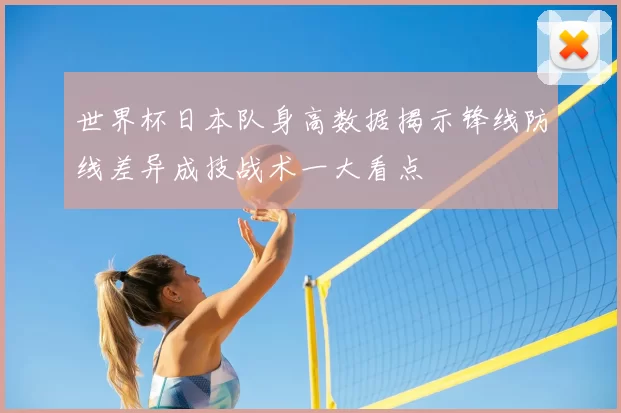 世界杯日本队身高数据揭示锋线防线差异成技战术一大看点