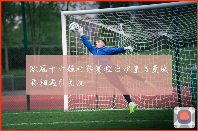 欧冠十六强对阵赛程出炉皇马曼城再相遇引关注