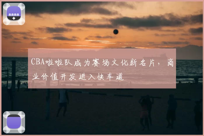CBA啦啦队成为赛场文化新名片，商业价值开发进入快车道