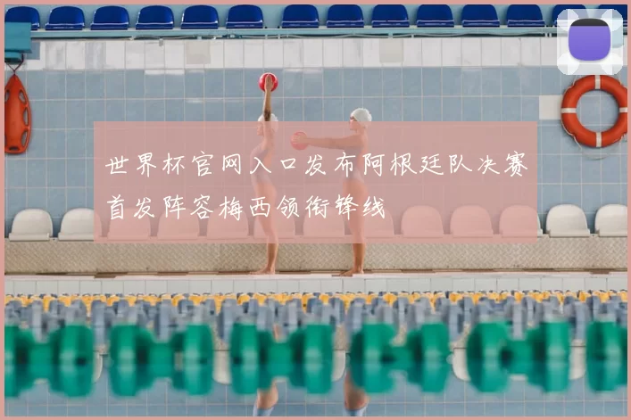 世界杯官网入口发布阿根廷队决赛首发阵容梅西领衔锋线