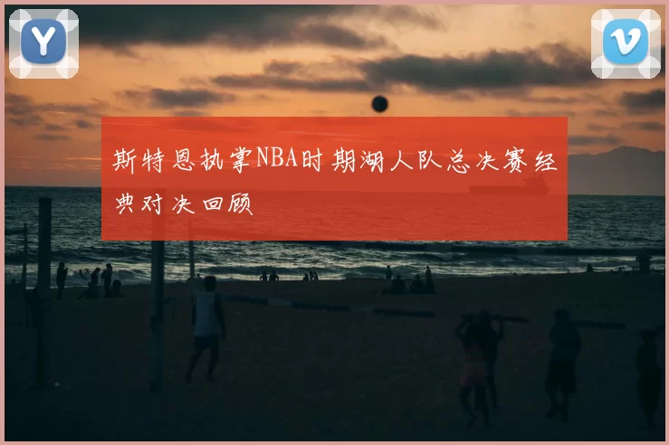 斯特恩执掌NBA时期湖人队总决赛经典对决回顾