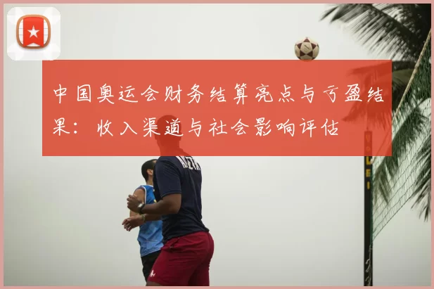中国奥运会财务结算亮点与亏盈结果：收入渠道与社会影响评估