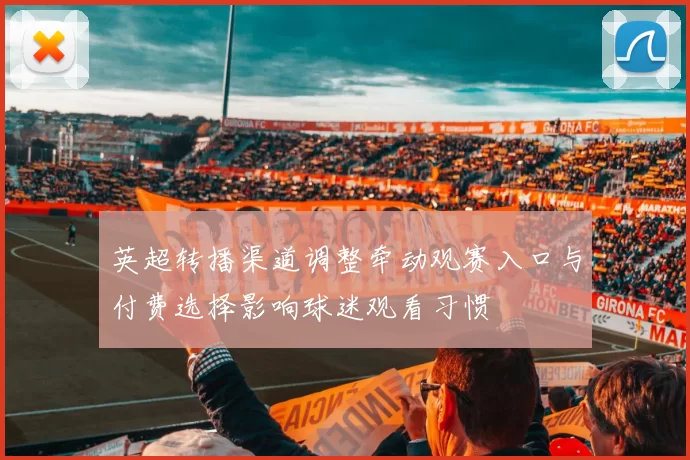 英超转播渠道调整牵动观赛入口与付费选择影响球迷观看习惯