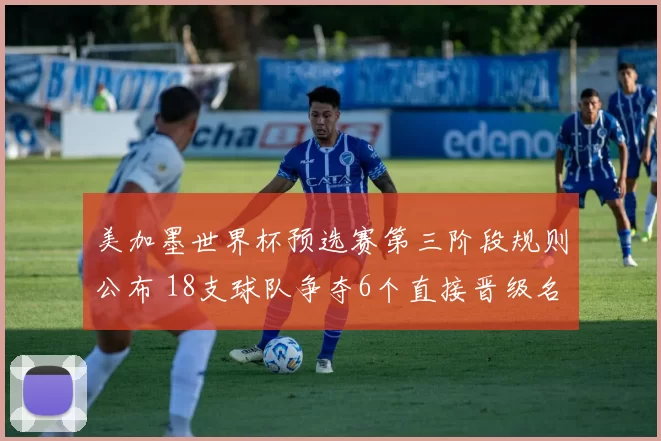 美加墨世界杯预选赛第三阶段规则公布 18支球队争夺6个直接晋级名额