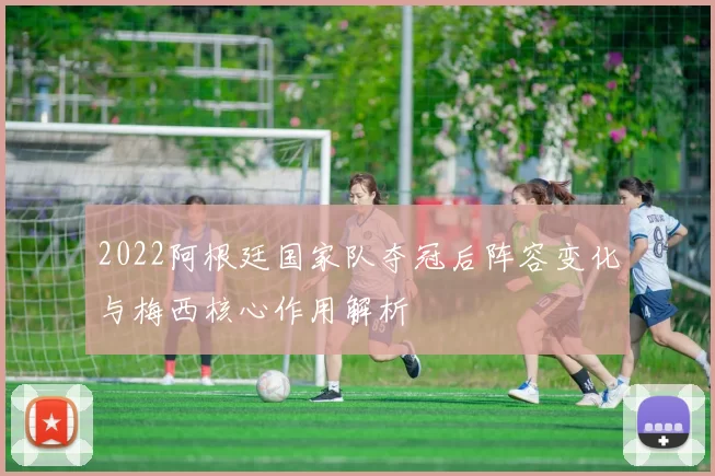 2022阿根廷国家队夺冠后阵容变化与梅西核心作用解析