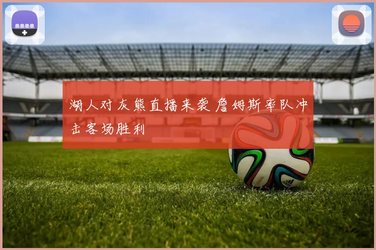 湖人对灰熊直播来袭 詹姆斯率队冲击客场胜利