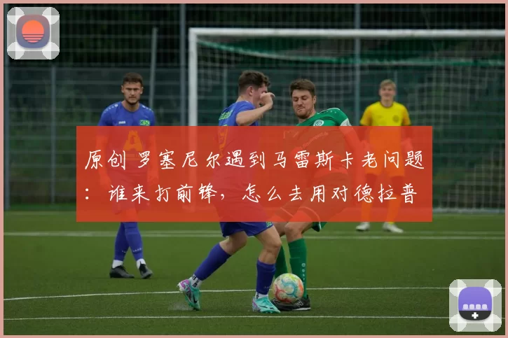 原创 罗塞尼尔遇到马雷斯卡老问题：谁来打前锋，怎么去用对德拉普