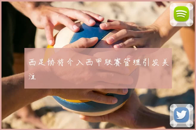 西足协将介入西甲联赛管理引发关注
