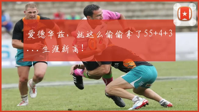 爱德华兹，就这么偷偷拿了55+4+3...生涯新高！