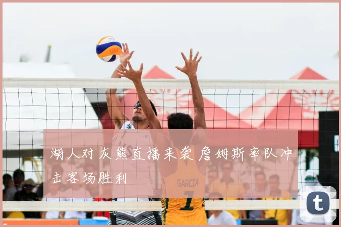 湖人对灰熊直播来袭 詹姆斯率队冲击客场胜利