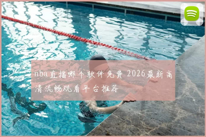 nba直播哪个软件免费 2026最新高清流畅观看平台推荐