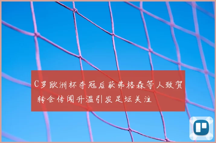 C罗欧洲杯夺冠后获弗格森等人致贺 转会传闻升温引发足坛关注