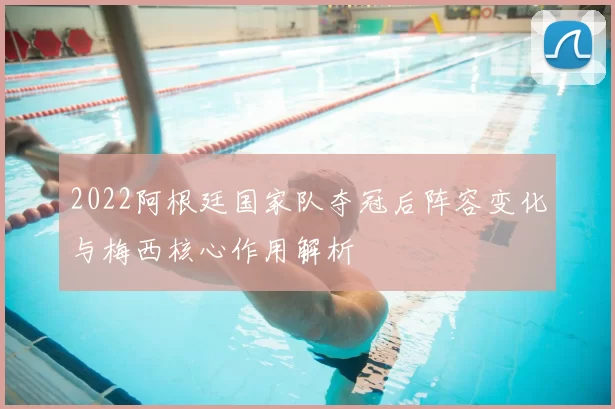 2022阿根廷国家队夺冠后阵容变化与梅西核心作用解析